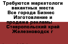 Требуются маркетологи. 3 вакантных места. - Все города Бизнес » Изготовление и продажа рекламы   . Ставропольский край,Железноводск г.